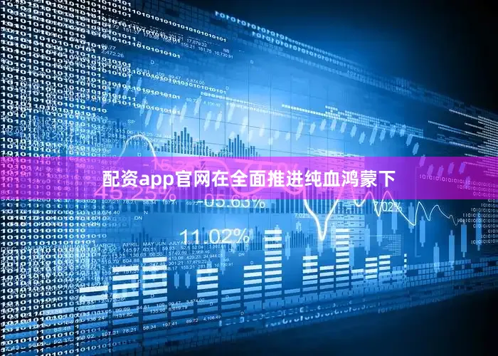 配资app官网在全面推进纯血鸿蒙下