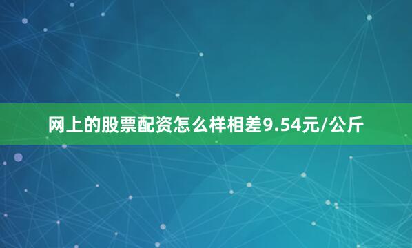 网上的股票配资怎么样相差9.54元/公斤