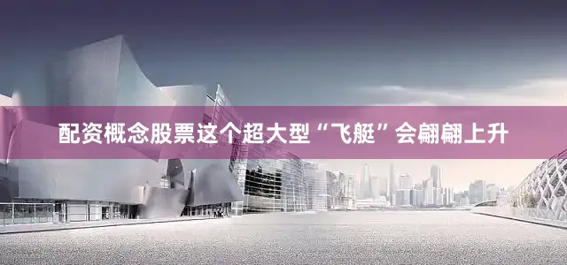 配资概念股票这个超大型“飞艇”会翩翩上升