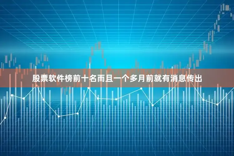 股票软件榜前十名而且一个多月前就有消息传出