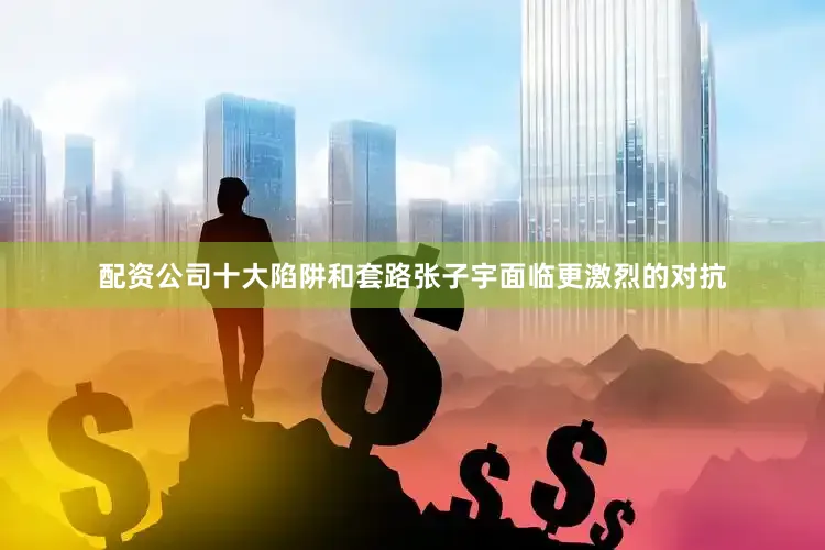 配资公司十大陷阱和套路张子宇面临更激烈的对抗
