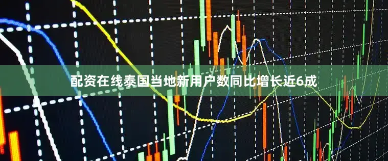 配资在线泰国当地新用户数同比增长近6成