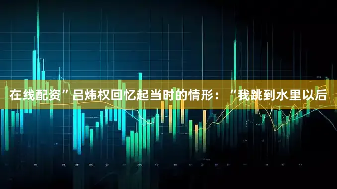 在线配资”吕炜权回忆起当时的情形：“我跳到水里以后