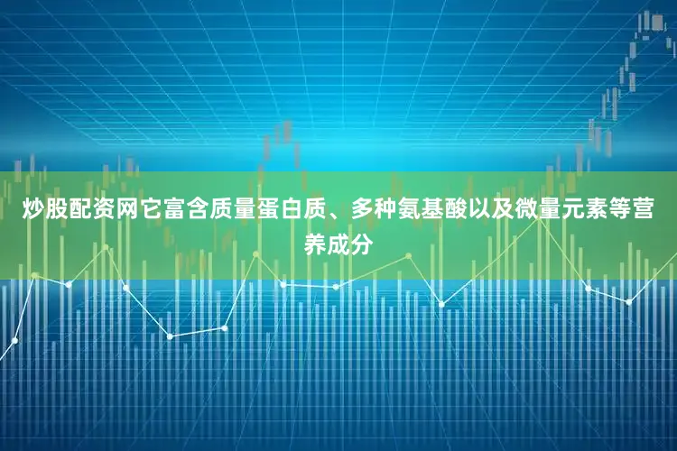 炒股配资网它富含质量蛋白质、多种氨基酸以及微量元素等营养成分