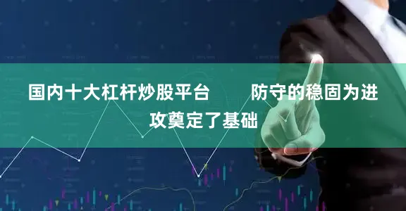 国内十大杠杆炒股平台        防守的稳固为进攻奠定了基础