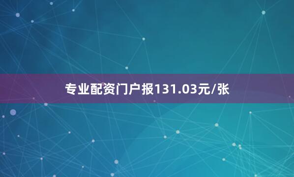 专业配资门户报131.03元/张