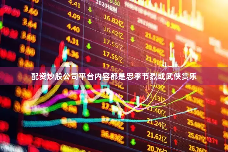 配资炒股公司平台内容都是忠孝节烈或武侠赏乐
