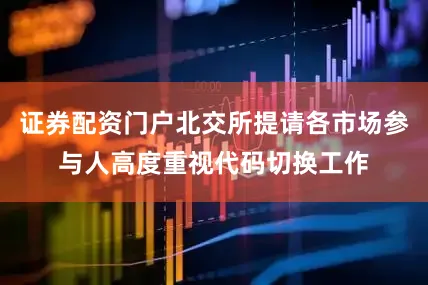 证券配资门户北交所提请各市场参与人高度重视代码切换工作