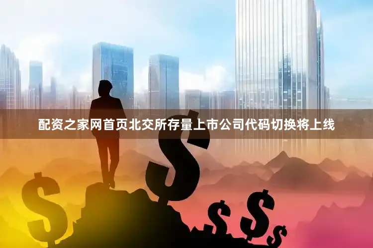 配资之家网首页北交所存量上市公司代码切换将上线