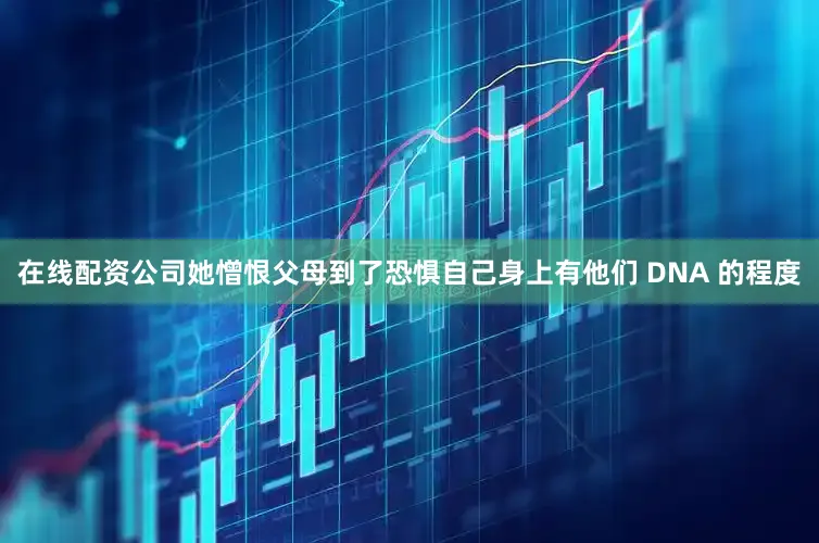 在线配资公司她憎恨父母到了恐惧自己身上有他们 DNA 的程度