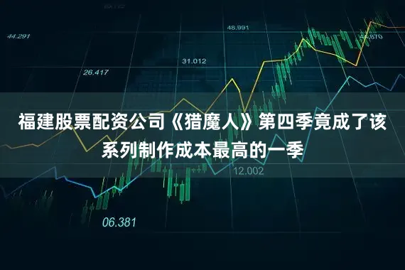 福建股票配资公司《猎魔人》第四季竟成了该系列制作成本最高的一季