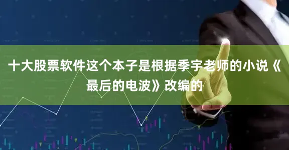 十大股票软件这个本子是根据季宇老师的小说《最后的电波》改编的